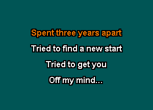 Spent three years apart

Tried to Fund a new start
Tried to get you
Off my mind...