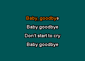 Baby, goodbye
Baby goodbye

Don t start to cry

Baby goodbye