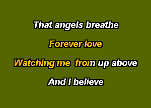 That angels breathe

Forever love

Watching me from up above

And I believe