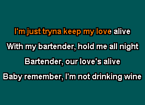 I'm just tryna keep my love alive
With my bartender, hold me all night
Bartender, our love's alive

Baby remember, I'm not drinking wine