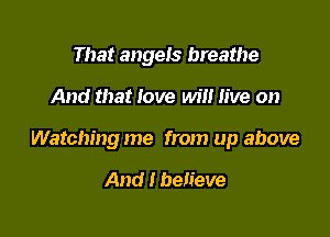 That angels breathe

And that love will live on

Watching me from up above

And I believe