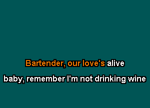 Bartender, our love's alive

baby, remember I'm not drinking wine