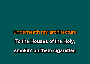 underneath my architecture

To the Houses ofthe Holy,

smokin' on them cigarettes