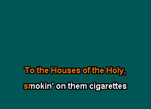 To the Houses ofthe Holy,

smokin' on them cigarettes