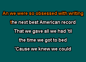An we were so obsessed with writing
the next best American record
That we gave all we had 'til
the time we got to bed

'Cause we knew we could