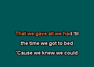 That we gave all we had 'til

the time we got to bed

'Cause we knew we could