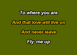 To where you are
And that love will live on

And never leave

Fly me up