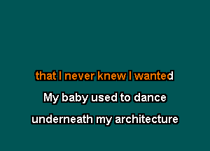 thatl never knew I wanted

My baby used to dance

underneath my architecture