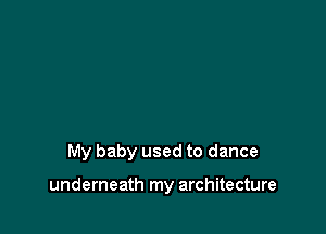 My baby used to dance

underneath my architecture