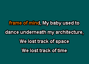 frame of mind, My baby used to

dance underneath my architecture,

We lost track of space

We lost track of time