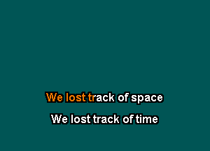We lost track of space

We lost track of time