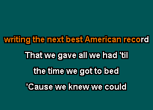 writing the next best American record

That we gave all we had 'til

the time we got to bed

'Cause we knew we could