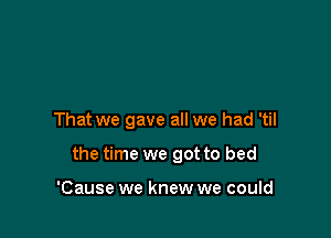That we gave all we had 'til

the time we got to bed

'Cause we knew we could