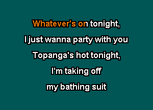 Whatever's on tonight,

I just wanna party with you

Topanga's hot tonight,

I'm taking off
my bathing suit