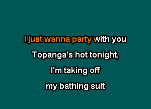 I just wanna party with you

Topanga's hot tonight,

I'm taking off
my bathing suit