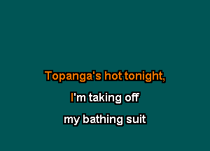 Topanga's hot tonight,

I'm taking off
my bathing suit