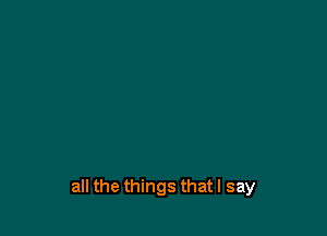 all the things that I say