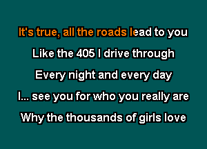 It's true, all the roads lead to you
Like the 405 I drive through
Every night and every day

I... see you for who you really are

Why the thousands of girls love