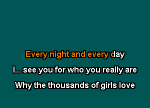 Every night and every day

I... see you for who you really are

Why the thousands of girls love