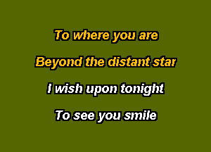 To where you are

Beyond the distant star

I Ms!) upon tonight

To see you smile