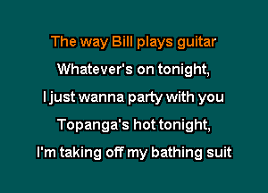 The way Bill plays guitar
Whatever's on tonight,
Ijust wanna party with you

Topanga's hot tonight,

I'm taking off my bathing suit I
