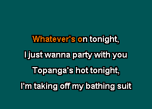 Whatever's on tonight,
ljust wanna party with you

Topanga's hot tonight,

I'm taking off my bathing suit