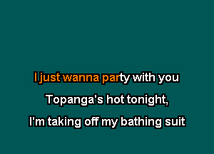 ljust wanna party with you

Topanga's hot tonight,

I'm taking off my bathing suit