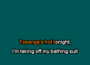 Topanga's hot tonight,

I'm taking off my bathing suit