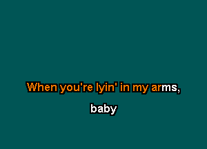 When you're Iyin' in my arms,
baby