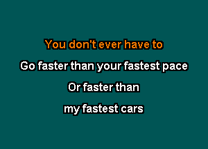 You don't ever have to

Go faster than your fastest pace

0r faster than

my fastest cars