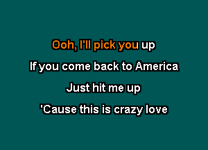 Ooh, I'll pick you up
Ifyou come back to America

Just hit me up

'Cause this is crazy love