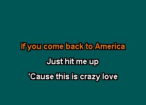 Ifyou come back to America

Just hit me up

'Cause this is crazy love