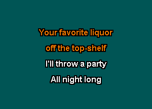 Your favorite liquor

offthe top-shelf

I'll throw a party

All night long