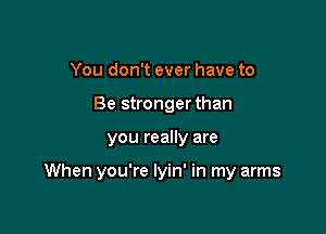 You don't ever have to
Be stronger than

you really are

When you're lyin' in my arms