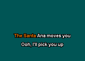 The Santa Ana moves you

Ooh, I'll pick you up