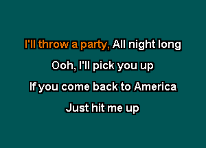 I'll throw a party, All night long

Ooh, I'll pick you up
lfyou come back to America

Just hit me up