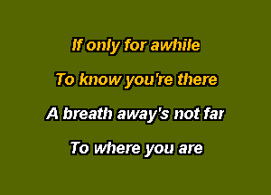 If only for awhile

To know you're there

A breath away's not far

To where you are