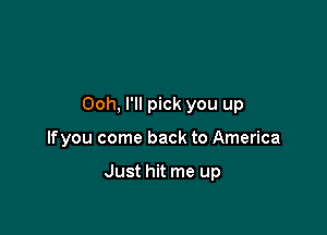 Ooh, I'll pick you up

lfyou come back to America

Just hit me up