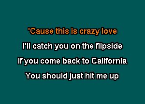 'Cause this is crazy love

I'll catch you on the flipside

lfyou come back to California

You shouldjust hit me up
