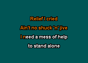 Reliefl cried

Ain't no shuck 'n' jive

I need a mess of help

to stand alone