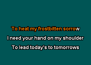 To heat my frostbitten sorrow

lneed your hand on my shoulder

To lead today's to tomorrows