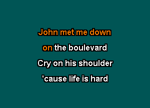 John met me down

on the boulevard

Cry on his shoulder

'cause life is hard