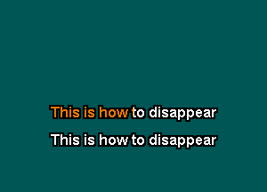 This is how to disappear

This is how to disappear