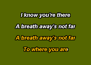 I know you 're there

A breath away's not far

A breath away's not far

To where you are