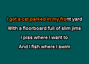 I got a car parked in my front yard

With a floorboard full of slim jims
I piss where I want to

And I fish where I swim