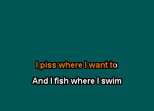 I piss where I want to

And lf'lsh where l swim