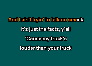 And I ain't tryin' to talk no smack
It's just the facts, y'all

'Cause my truck's

louderthan yourtruck