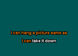 I can hang a picture same as

I can take it down