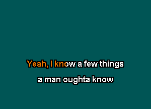 Yeah, I know a few things

a man oughta know