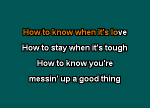 How to know when it's love

How to stay when it's tough

How to know you're

messin' up a good thing